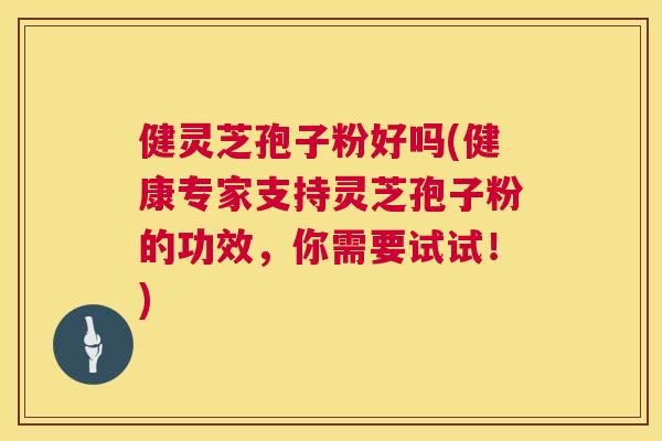 健灵芝孢子粉好吗(健康专家支持灵芝孢子粉的功效，你需要试试！)