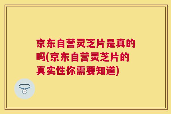 京东自营灵芝片是真的吗(京东自营灵芝片的真实性你需要知道)