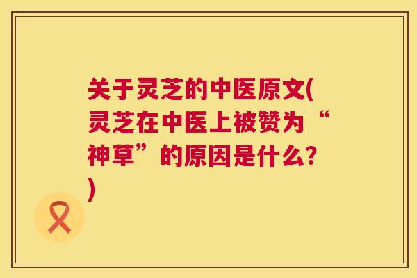 关于灵芝的中医原文(灵芝在中医上被赞为“神草”的原因是什么?) 关于灵芝的中医原文(灵芝在中医上被赞为“神草”的原因是什么?)