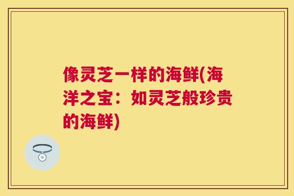 像灵芝一样的海鲜(海洋之宝:如灵芝般珍贵的海鲜) 像灵芝一样的海鲜(海洋之宝:如灵芝般珍贵的海鲜)