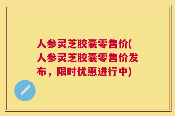 人参灵芝胶囊零售价(人参灵芝胶囊零售价发布,限时优惠进行中) 人参灵芝胶囊零售价(人参灵芝胶囊零售价发布,限时优惠进行中)