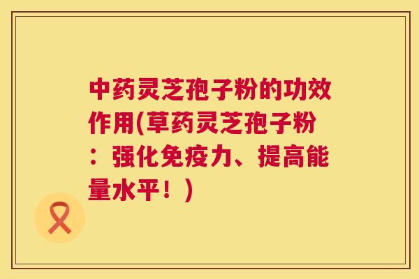 灵芝孢子粉的功效作用(草药灵芝孢子粉:强化免疫力、提高能量水平!) 灵芝孢子粉的功效作用(草药灵芝孢子粉:强化免疫力、提高能量水平!)