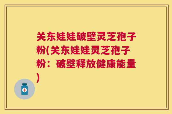 关东娃娃破壁灵芝孢子粉(关东娃娃灵芝孢子粉:破壁释放健康能量) 关东娃娃破壁灵芝孢子粉(关东娃娃灵芝孢子粉:破壁释放健康能量)