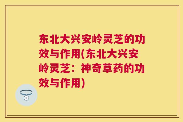 东北大兴安岭灵芝的功效与作用(东北大兴安岭灵芝：神奇草药的功效与作用)