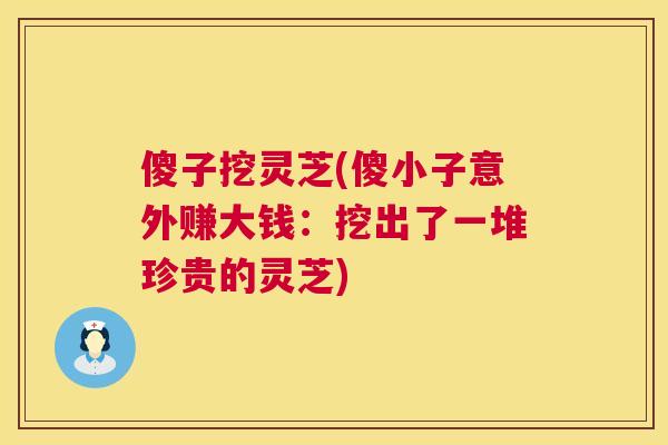 傻子挖灵芝(傻小子意外赚大钱:挖出了一堆珍贵的灵芝) 傻子挖灵芝(傻小子意外赚大钱:挖出了一堆珍贵的灵芝)