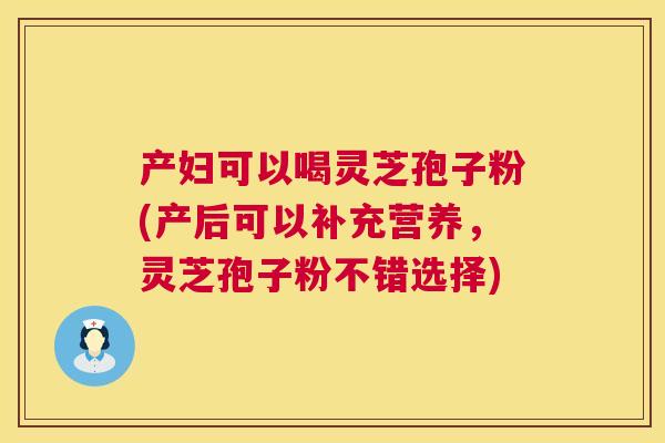 产妇可以喝灵芝孢子粉(产后可以补充营养,灵芝孢子粉不错选择) 产妇可以喝灵芝孢子粉(产后可以补充营养,灵芝孢子粉不错选择)