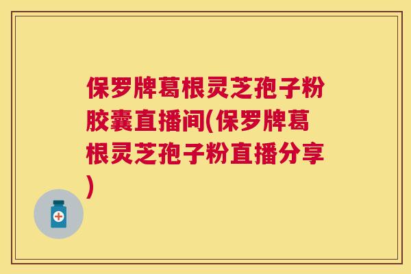保罗牌葛根灵芝孢子粉胶囊直播间(保罗牌葛根灵芝孢子粉直播分享) 保罗牌葛根灵芝孢子粉胶囊直播间(保罗牌葛根灵芝孢子粉直播分享)