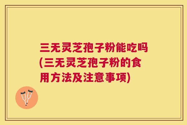 三无灵芝孢子粉能吃吗(三无灵芝孢子粉的食用方法及注意事项)