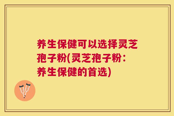养生保健可以选择灵芝孢子粉(灵芝孢子粉:养生保健的首选) 养生保健可以选择灵芝孢子粉(灵芝孢子粉:养生保健的首选)