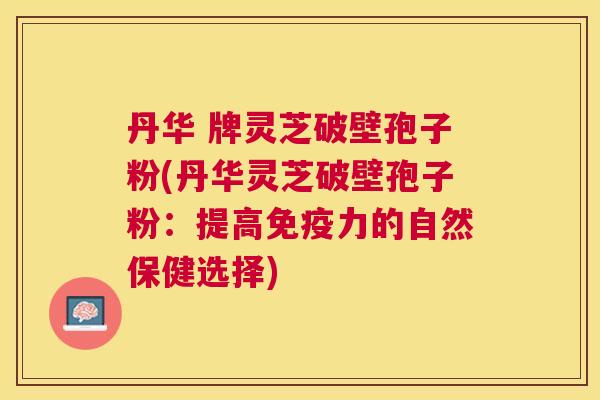丹华 牌灵芝破壁孢子粉(丹华灵芝破壁孢子粉：提高免疫力的自然保健选择)