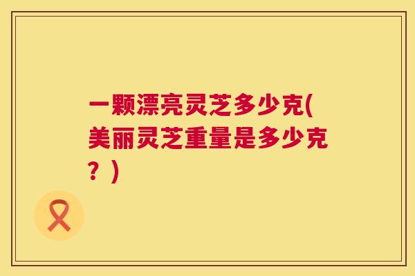 一颗漂亮灵芝多少克(美丽灵芝重量是多少克?) 一颗漂亮灵芝多少克(美丽灵芝重量是多少克?)