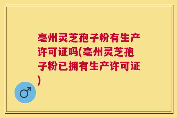 亳州灵芝孢子粉有生产许可证吗(亳州灵芝孢子粉已拥有生产许可证) 亳州灵芝孢子粉有生产许可证吗(亳州灵芝孢子粉已拥有生产许可证)