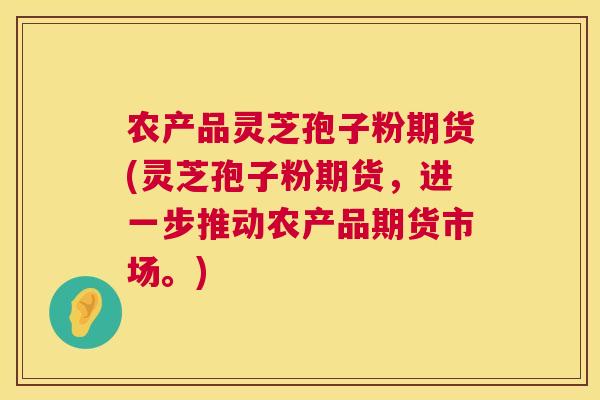 农产品灵芝孢子粉期货(灵芝孢子粉期货,进一步推动农产品期货市场。) 农产品灵芝孢子粉期货(灵芝孢子粉期货,进一步推动农产品期货市场。)