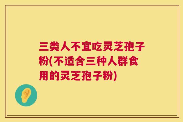 三类人不宜吃灵芝孢子粉(不适合三种人群食用的灵芝孢子粉) 三类人不宜吃灵芝孢子粉(不适合三种人群食用的灵芝孢子粉)