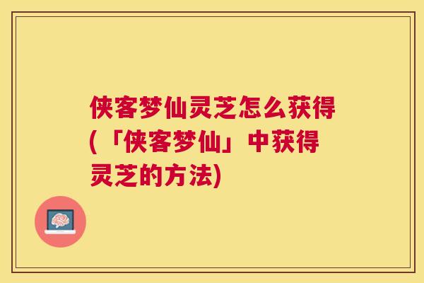 侠客梦仙灵芝怎么获得(「侠客梦仙」中获得灵芝的方法)