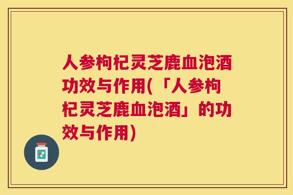 人参枸杞灵芝鹿泡酒功效与作用(「人参枸杞灵芝鹿泡酒」的功效与作用) 人参枸杞灵芝鹿泡酒功效与作用(「人参枸杞灵芝鹿泡酒」的功效与作用)