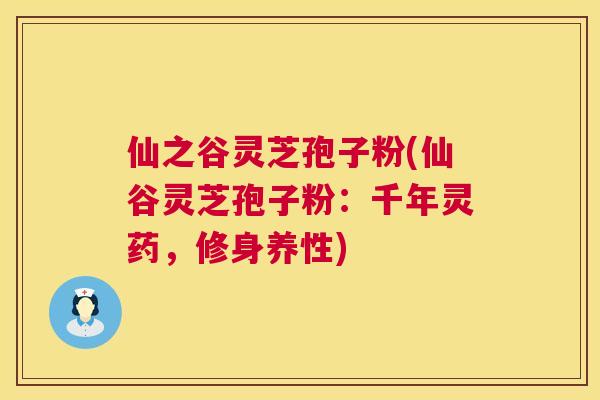 仙之谷灵芝孢子粉(仙谷灵芝孢子粉：千年灵药，修身养性)