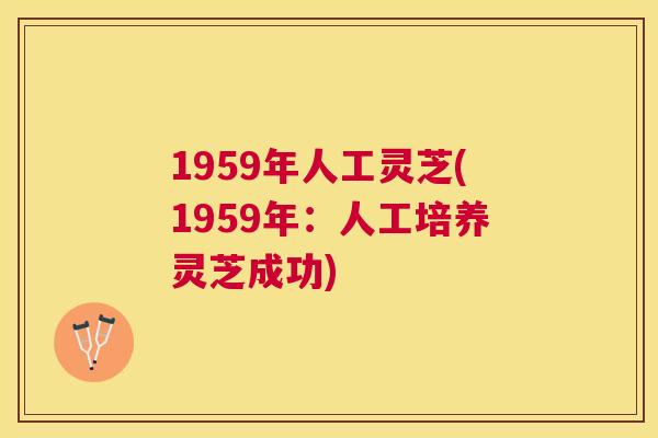 1959年人工灵芝(1959年:人工培养灵芝成功) 1959年人工灵芝(1959年:人工培养灵芝成功)