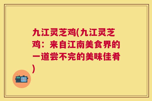 九江灵芝鸡(九江灵芝鸡:来自江南美食界的一道尝不完的美味佳肴) 九江灵芝鸡(九江灵芝鸡:来自江南美食界的一道尝不完的美味佳肴)