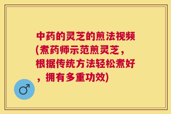 的灵芝的煎法视频(煮药师示范煎灵芝,根据传统方法轻松煮好,拥有多重功效) 的灵芝的煎法视频(煮药师示范煎灵芝,根据传统方法轻松煮好,拥有多重功效)