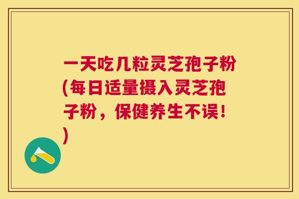 一天吃几粒灵芝孢子粉(每日适量摄入灵芝孢子粉，保健养生不误！)