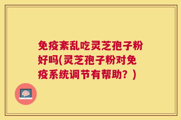 免疫紊乱吃灵芝孢子粉好吗(灵芝孢子粉对免疫系统调节有帮助?) 免疫紊乱吃灵芝孢子粉好吗(灵芝孢子粉对免疫系统调节有帮助?)