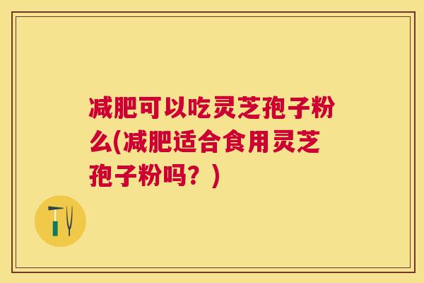 可以吃灵芝孢子粉么(适合食用灵芝孢子粉吗?) 可以吃灵芝孢子粉么(适合食用灵芝孢子粉吗?)