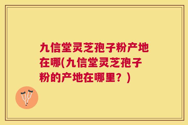 九信堂灵芝孢子粉产地在哪(九信堂灵芝孢子粉的产地在哪里?) 九信堂灵芝孢子粉产地在哪(九信堂灵芝孢子粉的产地在哪里?)