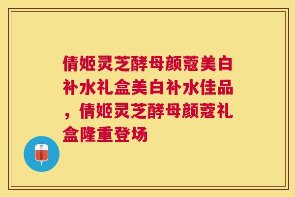 倩姬灵芝酵母颜蔻美白补水礼盒美白补水佳品，倩姬灵芝酵母颜蔻礼盒隆重登场