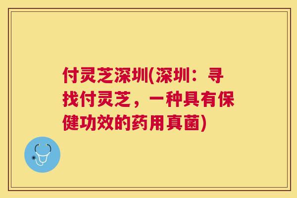 付灵芝深圳(深圳：寻找付灵芝，一种具有保健功效的药用真菌)