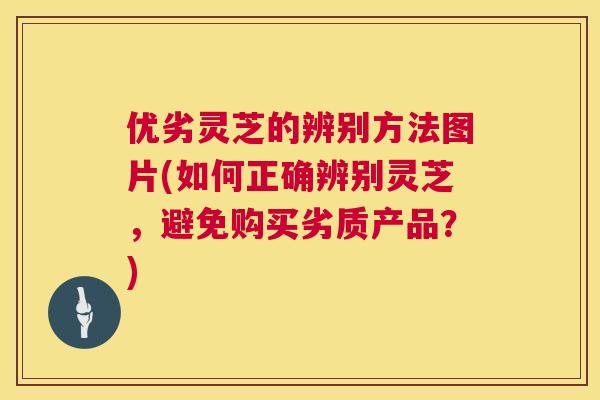 优劣灵芝的辨别方法图片(如何正确辨别灵芝,避免购买劣质产品?) 优劣灵芝的辨别方法图片(如何正确辨别灵芝,避免购买劣质产品?)