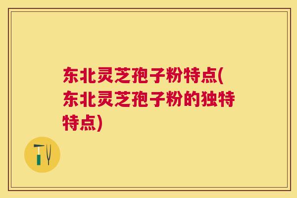 东北灵芝孢子粉特点(东北灵芝孢子粉的独特特点) 东北灵芝孢子粉特点(东北灵芝孢子粉的独特特点)