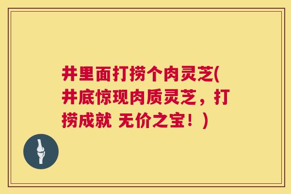 井里面打捞个肉灵芝(井底惊现肉质灵芝,打捞成就 无价之宝!) 井里面打捞个肉灵芝(井底惊现肉质灵芝,打捞成就 无价之宝!)