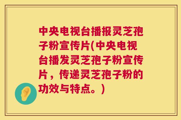 中央电视台播报灵芝孢子粉宣传片(中央电视台播发灵芝孢子粉宣传片,传递灵芝孢子粉的功效与特点。) 中央电视台播报灵芝孢子粉宣传片(中央电视台播发灵芝孢子粉宣传片,传递灵芝孢子粉的功效与特点。)