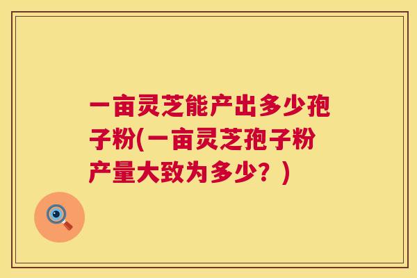 一亩灵芝能产出多少孢子粉(一亩灵芝孢子粉产量大致为多少?) 一亩灵芝能产出多少孢子粉(一亩灵芝孢子粉产量大致为多少?)