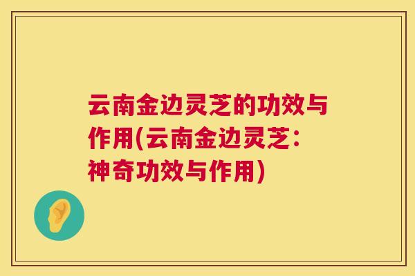 云南金边灵芝的功效与作用(云南金边灵芝:神奇功效与作用) 云南金边灵芝的功效与作用(云南金边灵芝:神奇功效与作用)