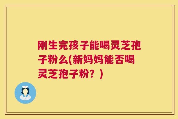 刚生完孩子能喝灵芝孢子粉么(新妈妈能否喝灵芝孢子粉?) 刚生完孩子能喝灵芝孢子粉么(新妈妈能否喝灵芝孢子粉?)