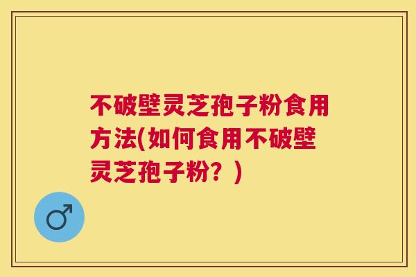 不破壁灵芝孢子粉食用方法(如何食用不破壁灵芝孢子粉?) 不破壁灵芝孢子粉食用方法(如何食用不破壁灵芝孢子粉?)