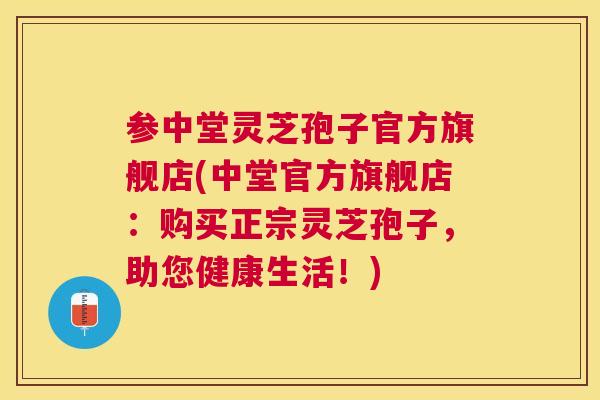 参中堂灵芝孢子官方旗舰店(中堂官方旗舰店：购买正宗灵芝孢子，助您健康生活！)