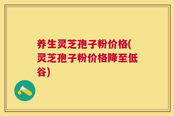 养生灵芝孢子粉价格(灵芝孢子粉价格降至低谷) 养生灵芝孢子粉价格(灵芝孢子粉价格降至低谷)