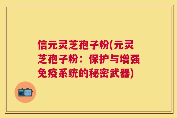 信元灵芝孢子粉(元灵芝孢子粉:保护与增强免疫系统的秘密武器) 信元灵芝孢子粉(元灵芝孢子粉:保护与增强免疫系统的秘密武器)