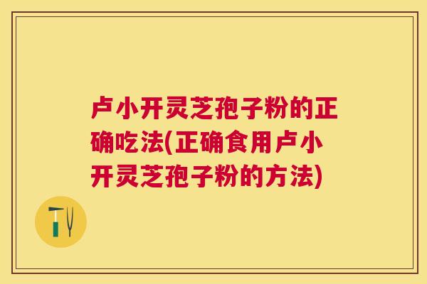卢小开灵芝孢子粉的正确吃法(正确食用卢小开灵芝孢子粉的方法) 卢小开灵芝孢子粉的正确吃法(正确食用卢小开灵芝孢子粉的方法)