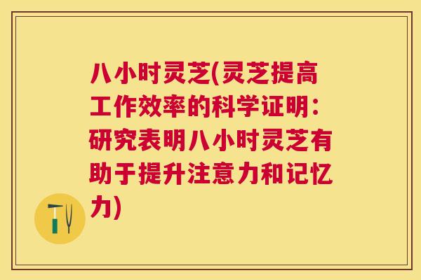 八小时灵芝(灵芝提高工作效率的科学证明:研究表明八小时灵芝有助于提升注意力和记忆力) 八小时灵芝(灵芝提高工作效率的科学证明:研究表明八小时灵芝有助于提升注意力和记忆力)