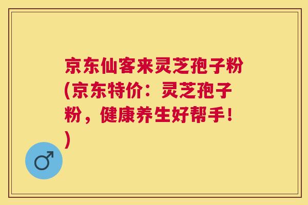 京东仙客来灵芝孢子粉(京东特价：灵芝孢子粉，健康养生好帮手！)