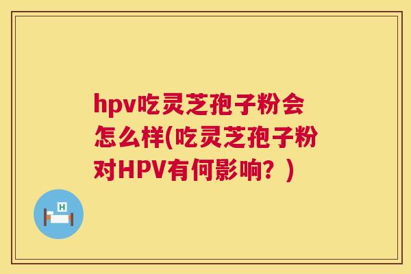 hpv吃灵芝孢子粉会怎么样(吃灵芝孢子粉对HPV有何影响?) hpv吃灵芝孢子粉会怎么样(吃灵芝孢子粉对HPV有何影响?)