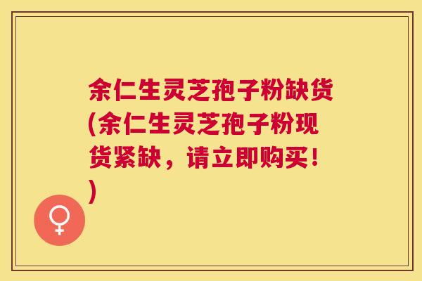 余仁生灵芝孢子粉缺货(余仁生灵芝孢子粉现货紧缺,请立即购买!) 余仁生灵芝孢子粉缺货(余仁生灵芝孢子粉现货紧缺,请立即购买!)