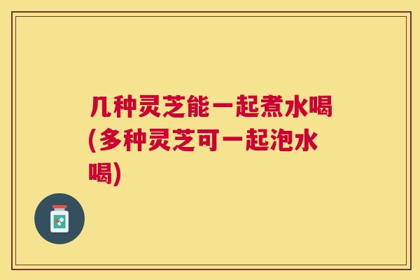 几种灵芝能一起煮水喝(多种灵芝可一起泡水喝)