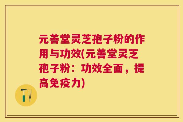 元善堂灵芝孢子粉的作用与功效(元善堂灵芝孢子粉:功效全面,提高免疫力) 元善堂灵芝孢子粉的作用与功效(元善堂灵芝孢子粉:功效全面,提高免疫力)