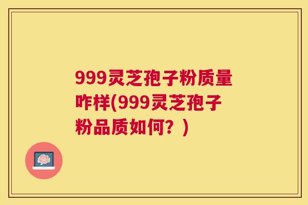999灵芝孢子粉质量咋样(999灵芝孢子粉品质如何?) 999灵芝孢子粉质量咋样(999灵芝孢子粉品质如何?)