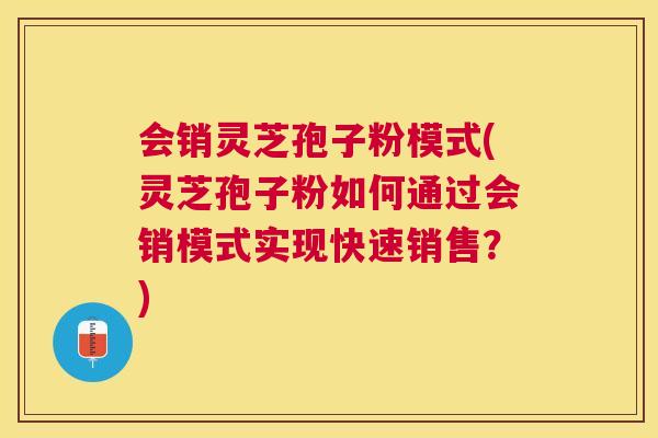 会销灵芝孢子粉模式(灵芝孢子粉如何通过会销模式实现快速销售?) 会销灵芝孢子粉模式(灵芝孢子粉如何通过会销模式实现快速销售?)
